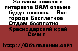 За ваши поиски в интернете ВАМ отныне будут платить! - Все города Бесплатное » Отдам бесплатно   . Краснодарский край,Сочи г.